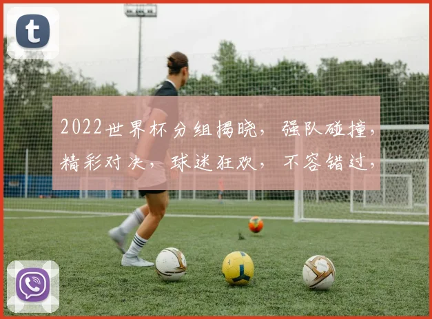 2022世界杯分组揭晓，强队碰撞，精彩对决，球迷狂欢，不容错过，精彩纷呈