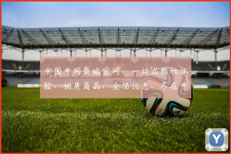 中国申网商城官网，一站式购物体验，优质商品，全场优惠，尽在申网商城，品质生活从这里开始